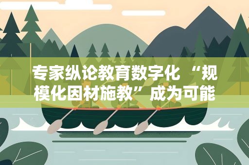 专家纵论教育数字化 “规模化因材施教”成为可能