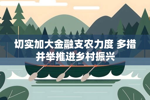 切实加大金融支农力度 多措并举推进乡村振兴