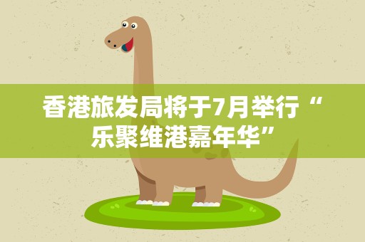 香港旅发局将于7月举行“乐聚维港嘉年华”