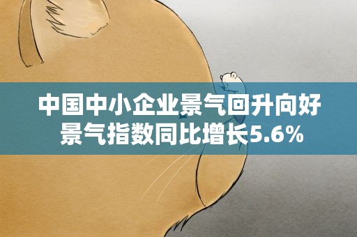 中国中小企业景气回升向好 景气指数同比增长5.6%