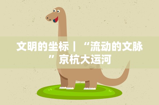 文明的坐标｜“流动的文脉”京杭大运河