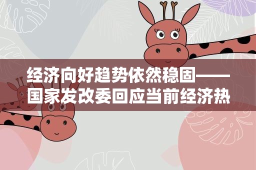 经济向好趋势依然稳固——国家发改委回应当前经济热点问题