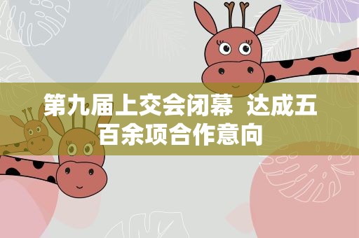 第九届上交会闭幕 达成五百余项合作意向