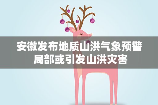 安徽发布地质山洪气象预警 局部或引发山洪灾害