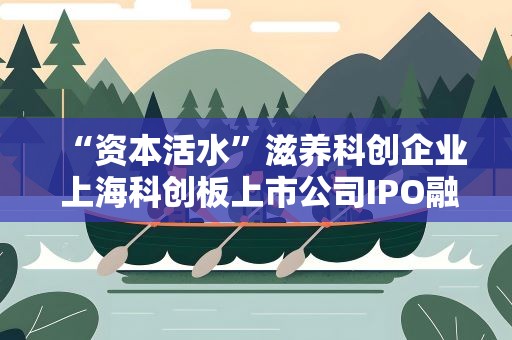 “资本活水”滋养科创企业 上海科创板上市公司IPO融资额超2000亿元