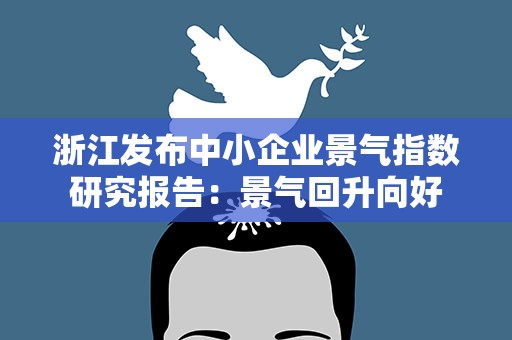 浙江发布中小企业景气指数研究报告：景气回升向好