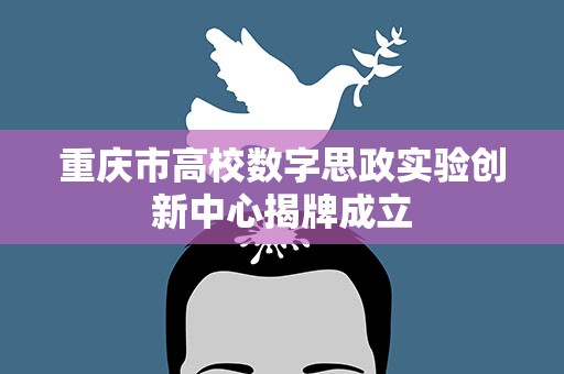 重庆市高校数字思政实验创新中心揭牌成立