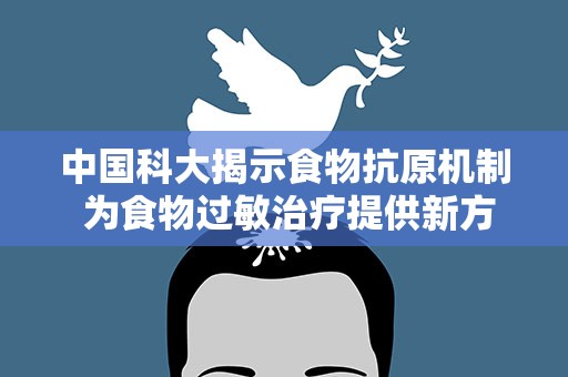 中国科大揭示食物抗原机制 为食物过敏治疗提供新方向