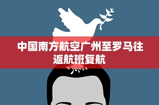 中国南方航空广州至罗马往返航班复航