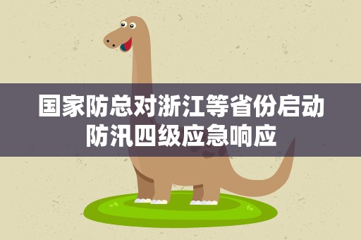 国家防总对浙江等省份启动防汛四级应急响应