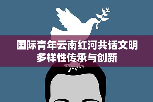 国际青年云南红河共话文明多样性传承与创新