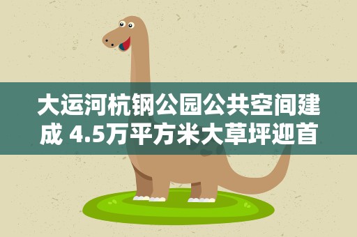 大运河杭钢公园公共空间建成 4.5万平方米大草坪迎首秀