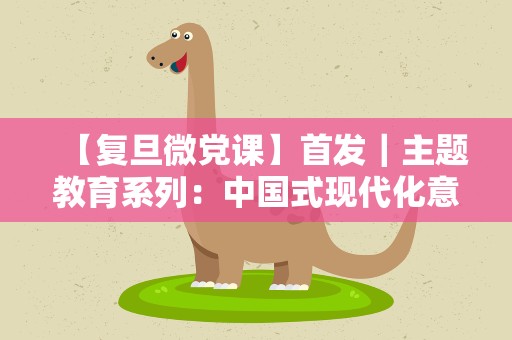 【复旦微党课】首发｜主题教育系列：中国式现代化意味着什么？