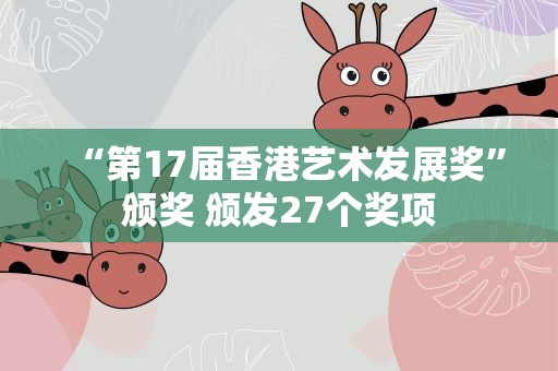 “第17届香港艺术发展奖”颁奖 颁发27个奖项