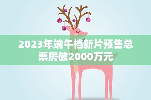 2023年端午档新片预售总票房破2000万元