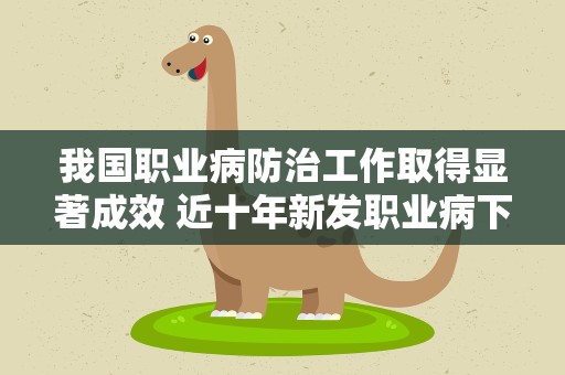 我国职业病防治工作取得显著成效 近十年新发职业病下降58%
