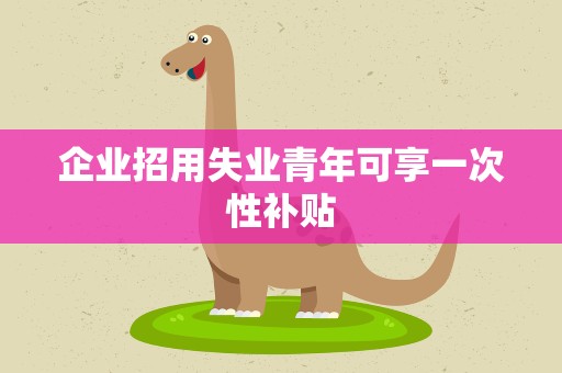 企业招用失业青年可享一次性补贴