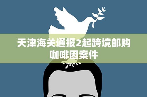 天津海关通报2起跨境邮购咖啡因案件