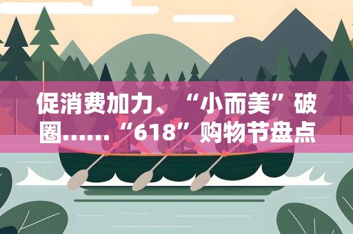促消费加力、“小而美”破圈……“618”购物节盘点
