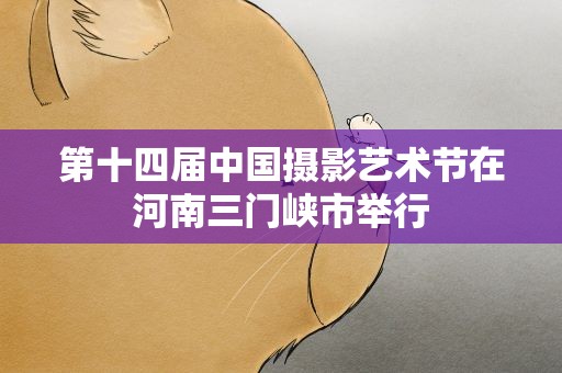 第十四届中国摄影艺术节在河南三门峡市举行