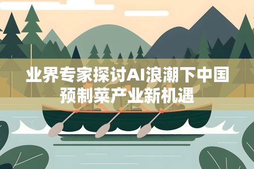 业界专家探讨AI浪潮下中国预制菜产业新机遇