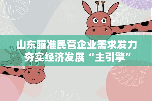 山东瞄准民营企业需求发力 夯实经济发展“主引擎”