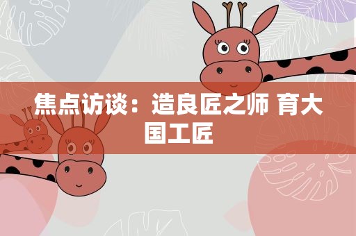 焦点访谈：造良匠之师 育大国工匠