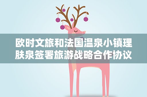 欧时文旅和法国温泉小镇理肤泉签署旅游战略合作协议