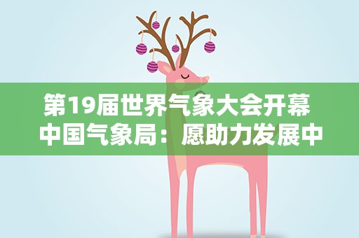 第19届世界气象大会开幕 中国气象局：愿助力发展中国家提升早期预警能力