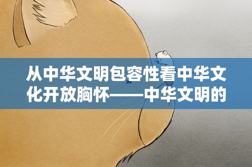 从中华文明包容性看中华文化开放胸怀——中华文明的突出特性系列述评之五