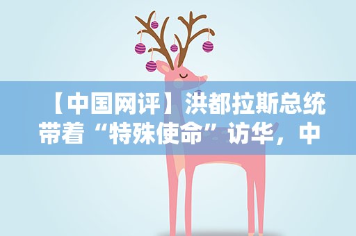 【中国网评】洪都拉斯总统带着“特殊使命”访华，中洪关系将开启新篇章