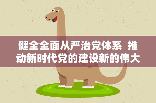 健全全面从严治党体系 推动新时代党的建设新的伟大工程向纵深发展