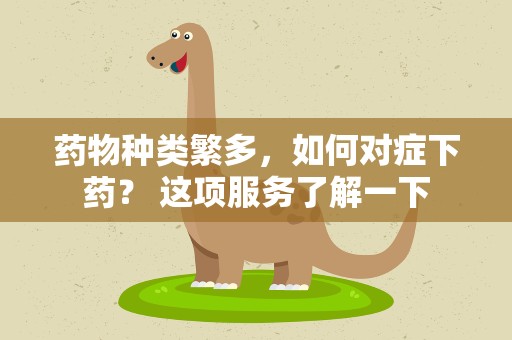 药物种类繁多，如何对症下药？ 这项服务了解一下