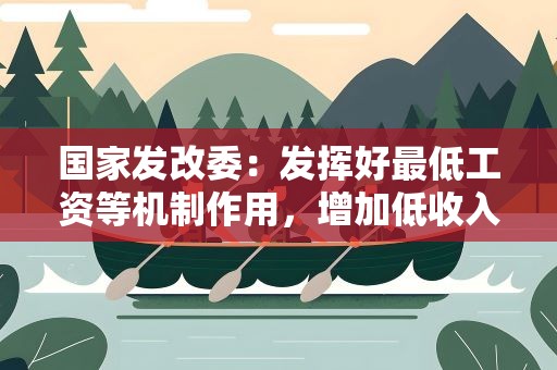 国家发改委：发挥好最低工资等机制作用，增加低收入者收入