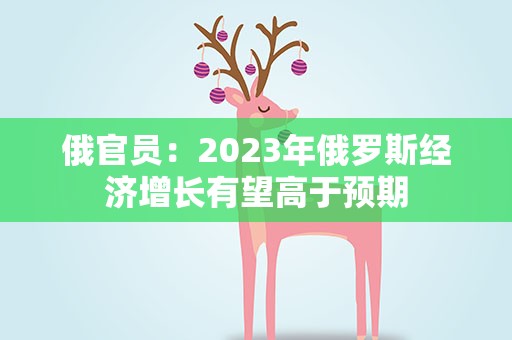 俄官员：2023年俄罗斯经济增长有望高于预期