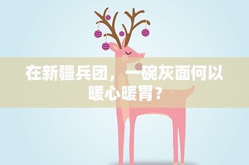 在新疆兵团，一碗灰面何以暖心暖胃？