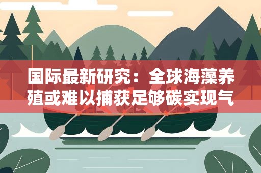 国际最新研究：全球海藻养殖或难以捕获足够碳实现气候目标
