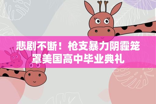 悲剧不断！枪支暴力阴霾笼罩美国高中毕业典礼