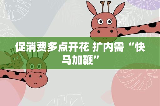 促消费多点开花 扩内需“快马加鞭”