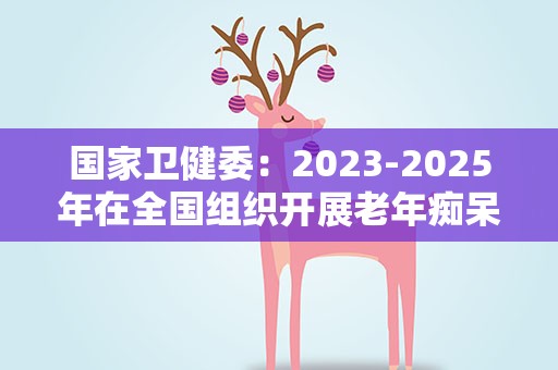 国家卫健委：2023-2025年在全国组织开展老年痴呆防治促进行动