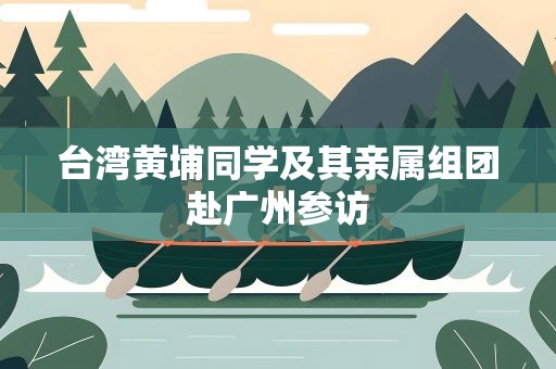 台湾黄埔同学及其亲属组团赴广州参访
