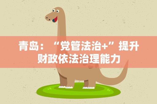 青岛：“党管法治+”提升财政依法治理能力