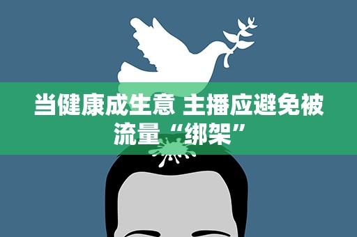 当健康成生意 主播应避免被流量“绑架”