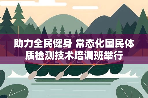 助力全民健身 常态化国民体质检测技术培训班举行