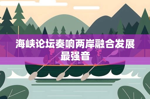 海峡论坛奏响两岸融合发展最强音