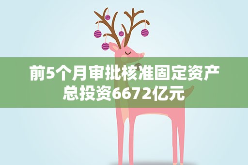 前5个月审批核准固定资产总投资6672亿元