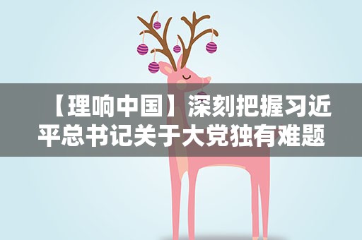【理响中国】深刻把握习近平总书记关于大党独有难题破解之道重要论述的辩证思维