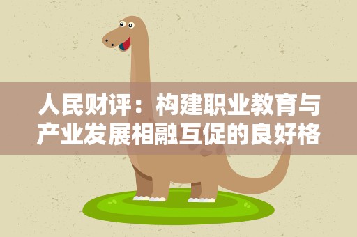 人民财评：构建职业教育与产业发展相融互促的良好格局
