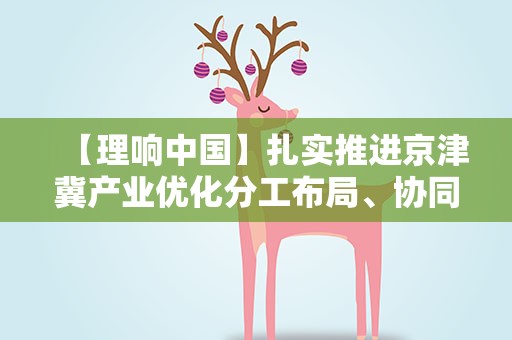 【理响中国】扎实推进京津冀产业优化分工布局、协同创新