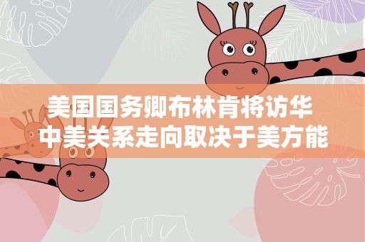美国国务卿布林肯将访华 中美关系走向取决于美方能否遵守承诺